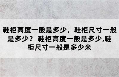 鞋柜高度一般是多少，鞋柜尺寸一般是多少？ 鞋柜高度一般是多少,鞋柜尺寸一般是多少米